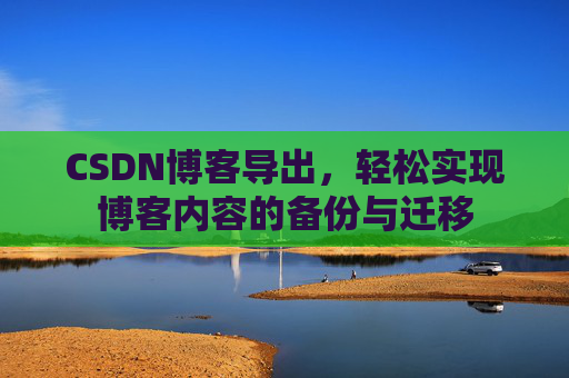 CSDN博客导出，轻松实现博客内容的备份与迁移