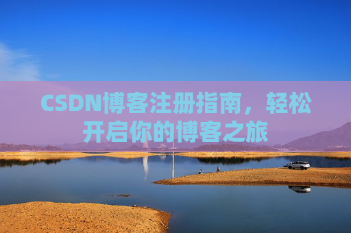 CSDN博客注册指南,轻松开启你的博客之旅 CSDN博客注册指南,轻松开启你的博客之旅